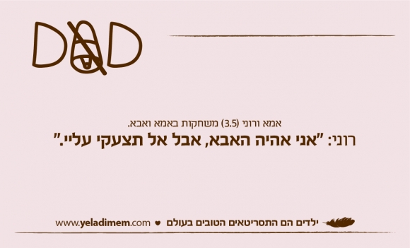 אמא ורוני (3.5) משחקות באבא ואמא:
רוני: אני אהיה האבא, אבל אל תצעקי עליי!