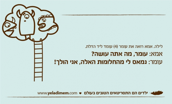 לילה. אמא רואה את עומר (4) עומד ליד הדלת. אמא: עומר, מה אתה עושה? עומר: נמאס לי מהחלומות האלה, אני הולך!