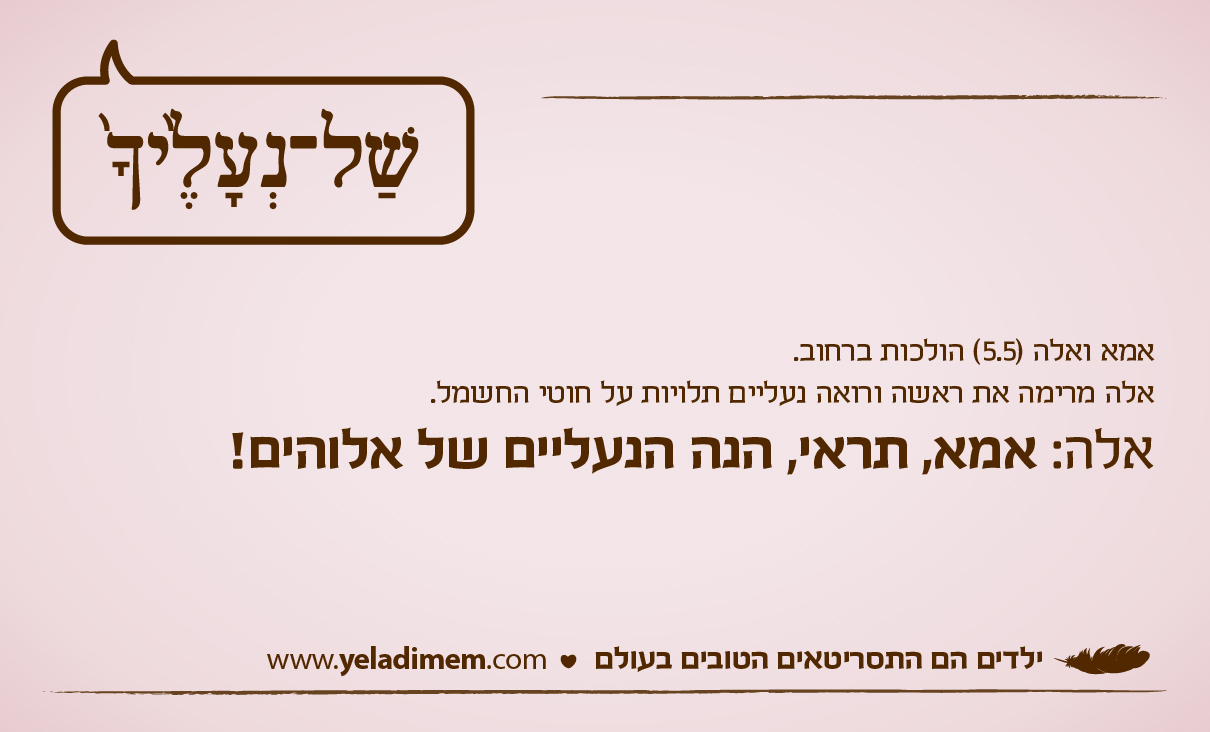 אמא ואלה (5.5) הולכות ברחוב. אלה מרימה את ראשה ורואה נעליים תלויות על חוטי החשמל. אלה: אמא, תראי, הנה הנעליים של אלוהים!