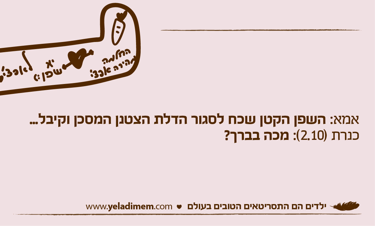 אמא: השפן הקטן שכח לסגור הדלת הצטנן המסכן וקיבל... כנרת (2.10): מכה בברך?