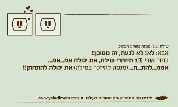שילת (1.5) נוגעת בשקע חשמל. אבא: לא! לא לגעת, זה מסוכן!! שחר אורי (3): תיזהרי שילת, את יכולה אמ...אמ...אממ...להת...ח... (מנסה להיזכר במילה) את יכולה להתחתן!!