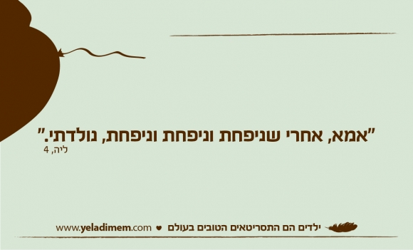 אמא, אחרי שניפחת וניפחת וניפחת, נולדתי״.”
ליה, 4
