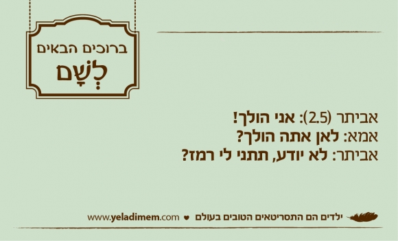 אביתר (2.5): אני הולך! אמא: לאן אתה הולך? אביתר: לא יודע, תתני לי רמז?