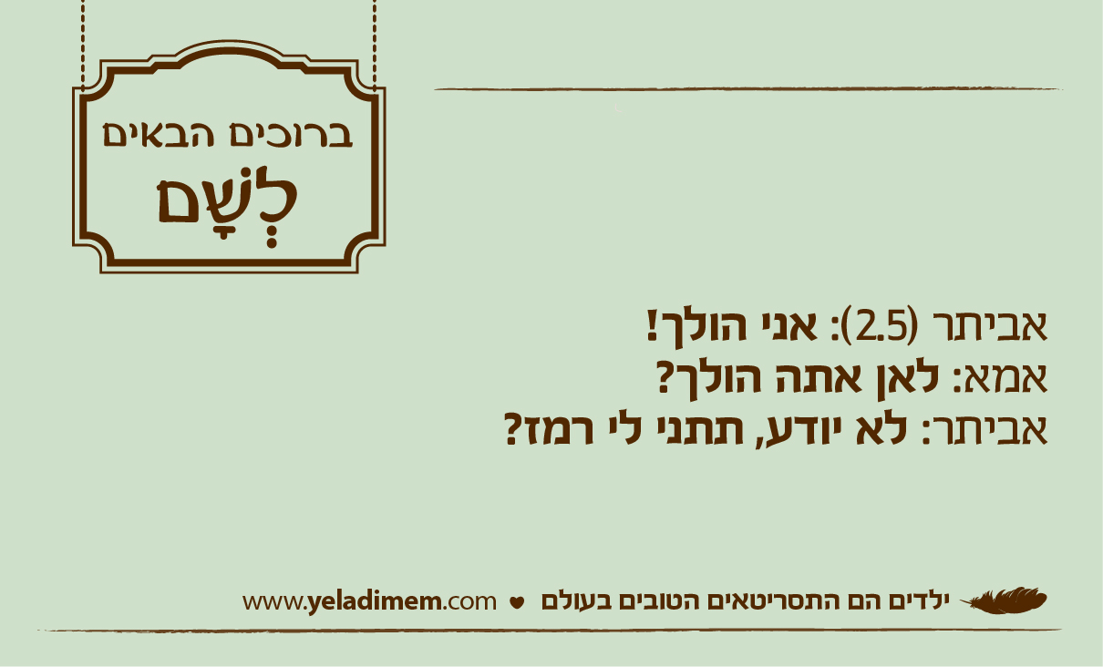 אביתר (2.5): אני הולך! אמא: לאן אתה הולך? אביתר: לא יודע, תתני לי רמז?