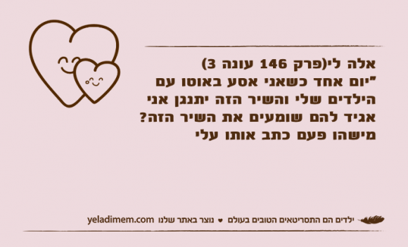 אלה לי)פרק 146 עונה 3( "יום אחד כשאני אסע באוטו עם הילדים שלי והשיר הזה יתנגן אני אגיד להם שומעים את השיר הזה? מישהו פעם כתב אותו עלי