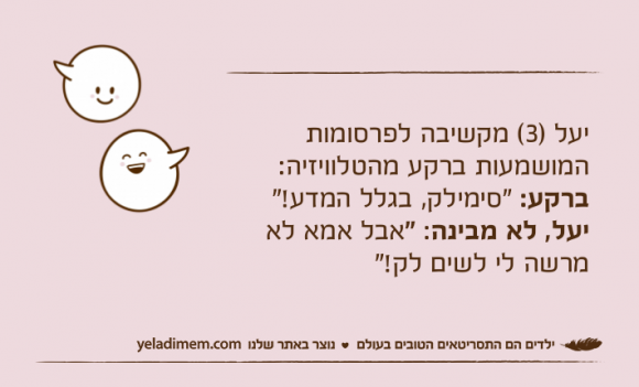 יעל )3( מקשיבה לפרסומות המושמעות ברקע מהטלוויזיה:ברקע: "סימילק, בגלל המדע!"יעל, לא מבינה: "אבל אמא לא מרשה לי לשים לק!"