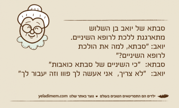 סבתא של יואב בן השלוש מתארגנת ללכת לרופא השיניים. יואב: "סבתא, למה את הולכת לרופא השיניים?"&nbsp;סבתא: &nbsp;"כי השיניים של סבתא כואבות"יואב: &nbsp;"לא צריך, &nbsp;אני אעשה לך פווו וזה יעבור לך"