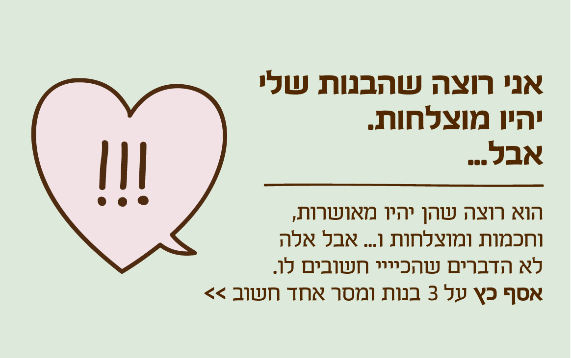 אני רוצה שהבנות שלי יהיו מוצלחות. אבל...
הוא רוצה שהן יהיו מאושרות, וחכמות ומוצלחות ו... אבל אלה לא הדברים שהכיייי חשובים לו. אסף כץ על 3 בנות ומסר אחד חשוב >>