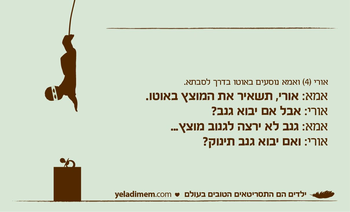 אורי (4) ואמא נוסעים באוטו בדרך לסבתא. אמא: אורי, תשאיר את המוצץ באוטו. אורי: אבל אם יבוא גנב? אמא: גנב לא ירצה לגנוב מוצץ... אורי: ואם יבוא גנב תינוק?