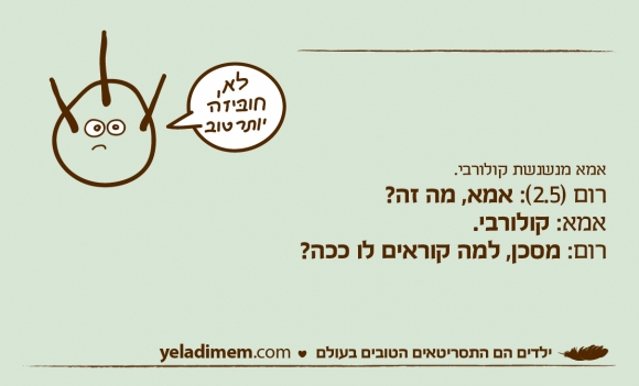 אמא מנשנשת קולורבי. רום (2.5): אמא, מה זה? אמא: קולורבי. רום: מסכן, למה קוראים לו ככה?