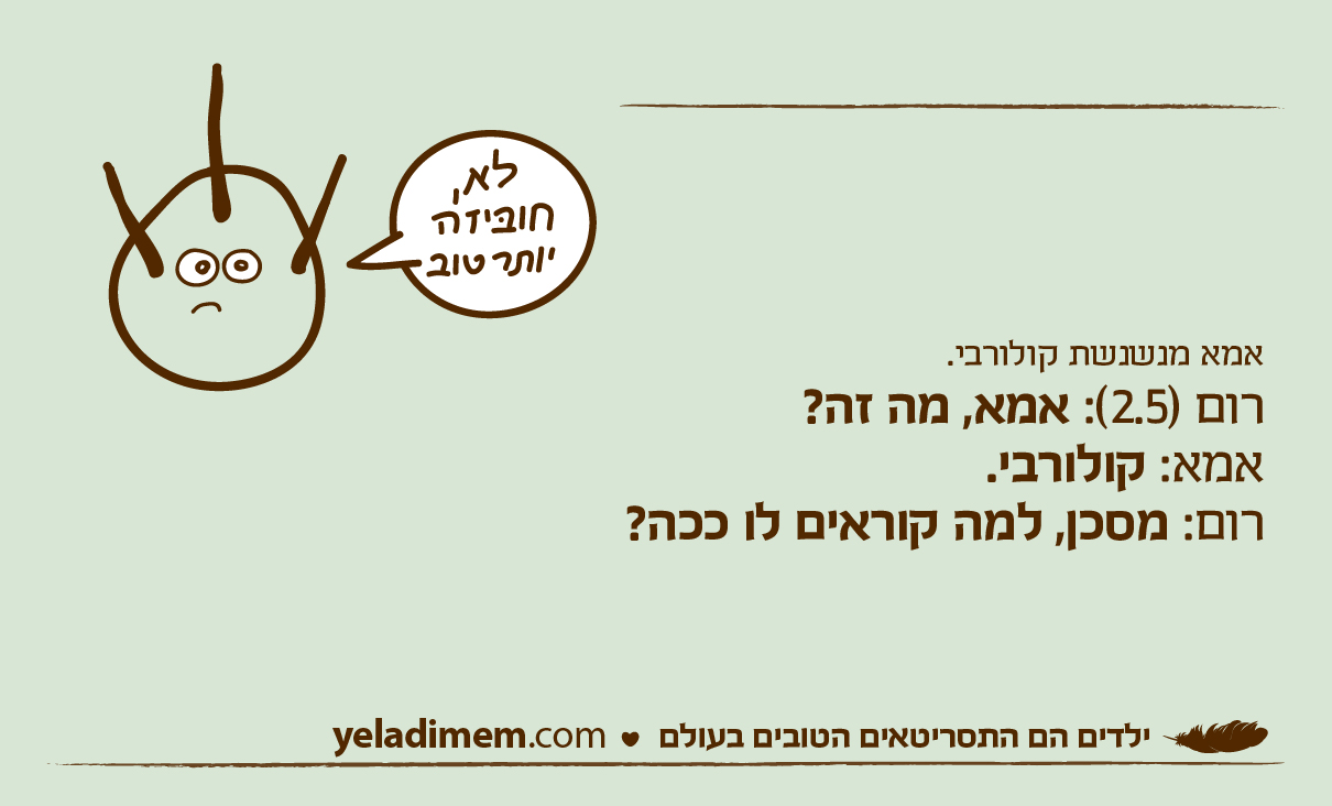 אמא מנשנשת קולורבי. רום (2.5): אמא, מה זה? אמא: קולורבי. רום: מסכן, למה קוראים לו ככה?