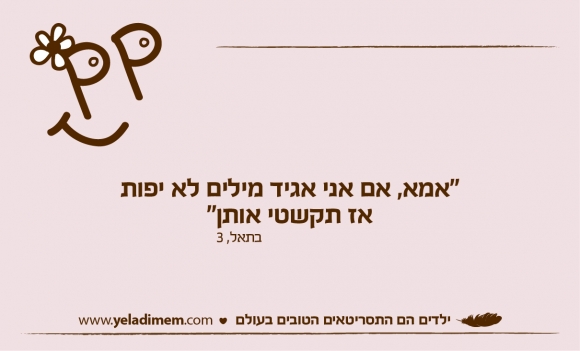 אמא אם אני אגיד מילים לא יפות אז תקשטי אותן
בתאל 3