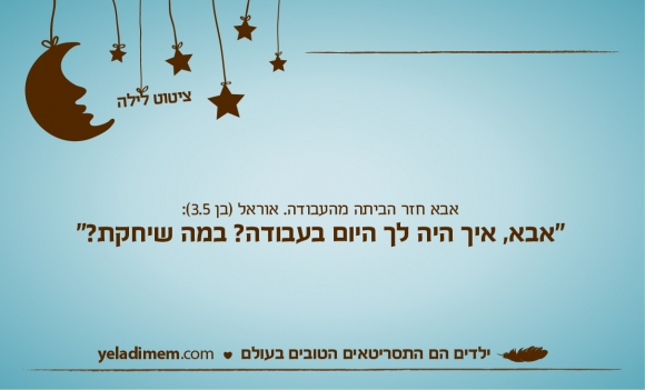אבא חזר הביתה מהעבודה. אוראל (בן 3.5): 