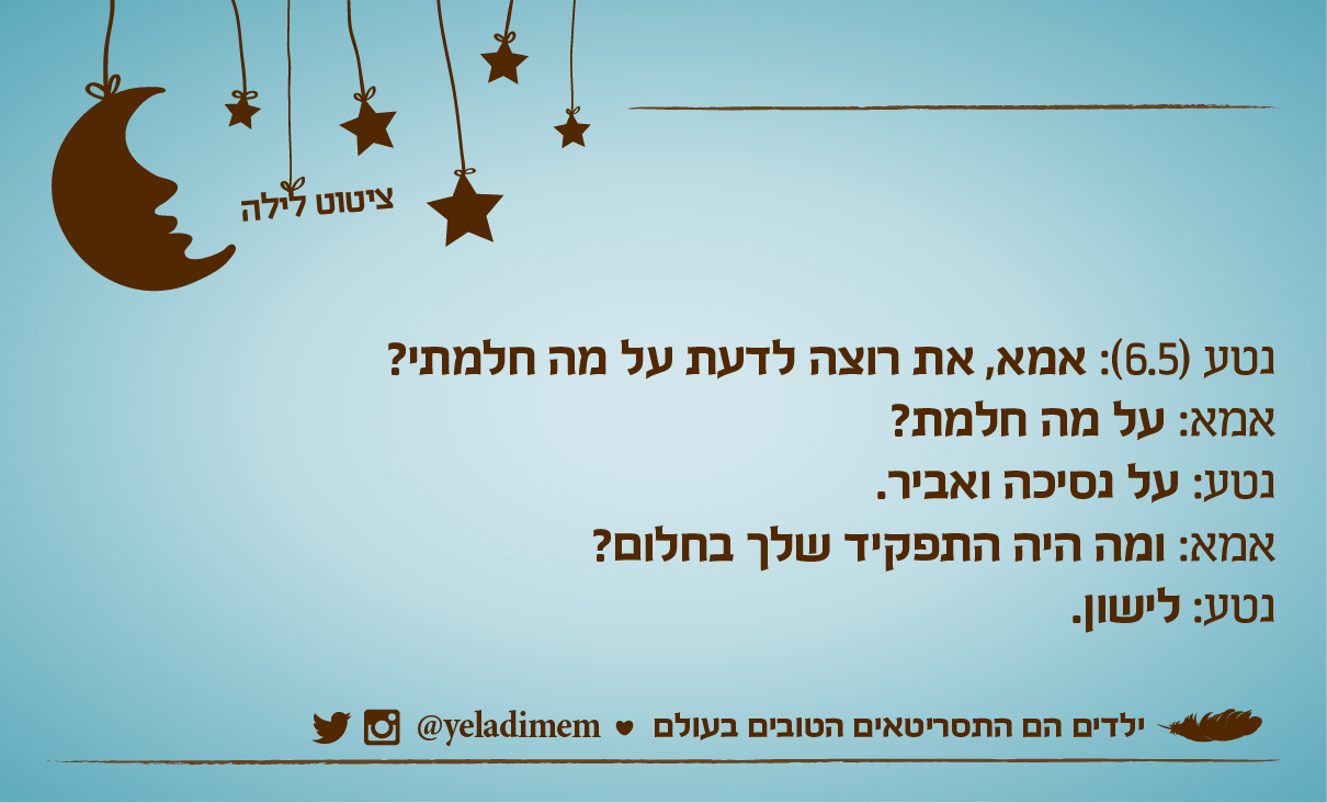 נטע (6.5): אמא, את רוצה לדעת על מה חלמתי? אמא: על מה חלמת? נטע: על נסיכה ואביר. אמא: ומה היה התפקיד שלך בחלום? נטע: לישון.