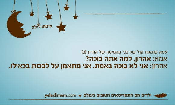 אמא שומעת קול של בכי מהמיטה של אהרון (3) אמא: אהרון, למה אתה בוכה? אהרון: אני לא בוכה באמת. אני מתאמן על לבכות בכאילו.