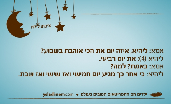 אמא: ליהיא, איזה יום את הכי אוהבת בשבוע? ליהיא (4): את יום רביעי. אמא: באמת? למה? ליהיא: כי אחר כך מגיע יום חמישי ואז שישי ואז שבת.