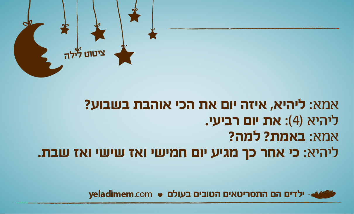 אמא: ליהיא, איזה יום את הכי אוהבת בשבוע? ליהיא (4): את יום רביעי. אמא: באמת? למה? ליהיא: כי אחר כך מגיע יום חמישי ואז שישי ואז שבת.