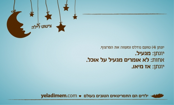 יונתן (4) טועם נודלס ומעווה את הפרצוף. יונתן: מגעיל. אחות: לא אומרים מגעיל על אוכל. יונתן: אז מיאו.