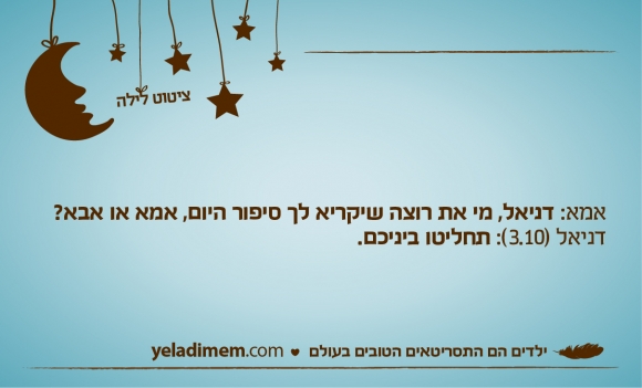 אמא: דניאל, מי את רוצה שיקריא לך סיפור היום, אמא או אבא? דניאל (3.10): תחליטו ביניכם.
