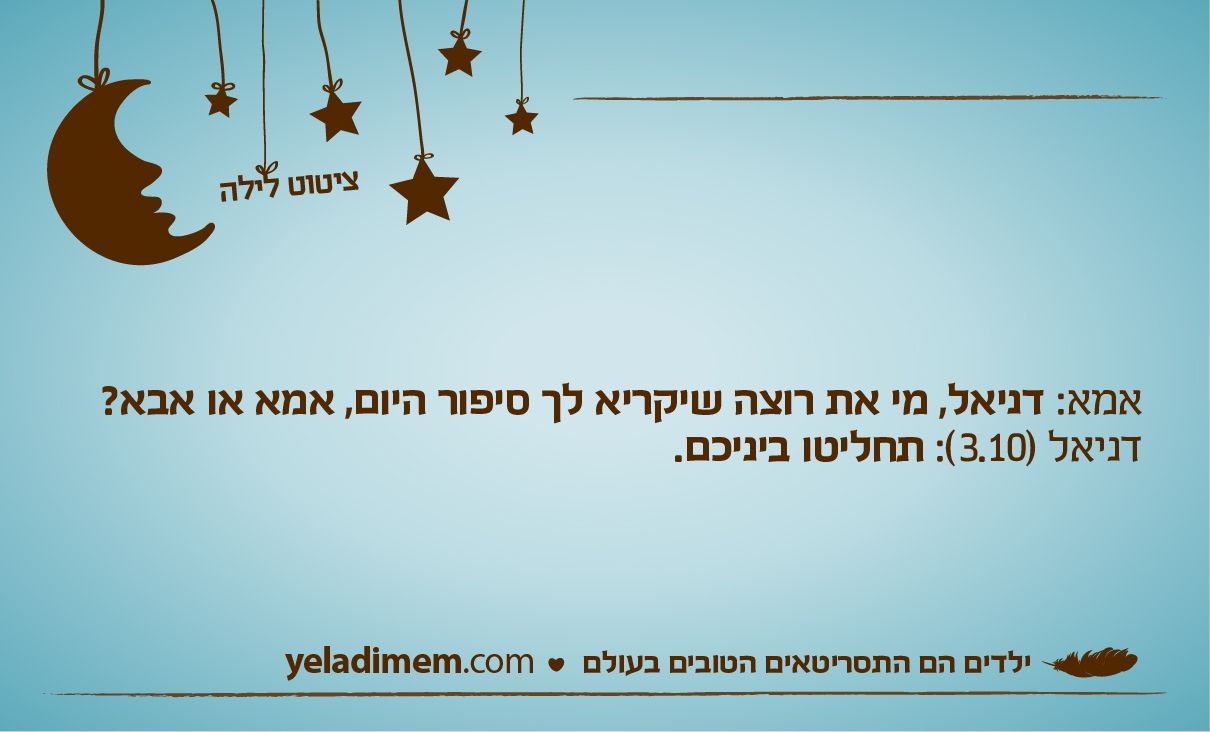 אמא: דניאל, מי את רוצה שיקריא לך סיפור היום, אמא או אבא? דניאל (3.10): תחליטו ביניכם.