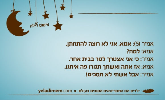 אמיר (5): אמא, אני לא רוצה להתחתן. אמא: למה? אמיר: כי אני אצטרך לגור בבית אחר. אמא: אז אתה ואשתך תגורו פה איתנו. אמיר: אבל אשתי לא תסכים!