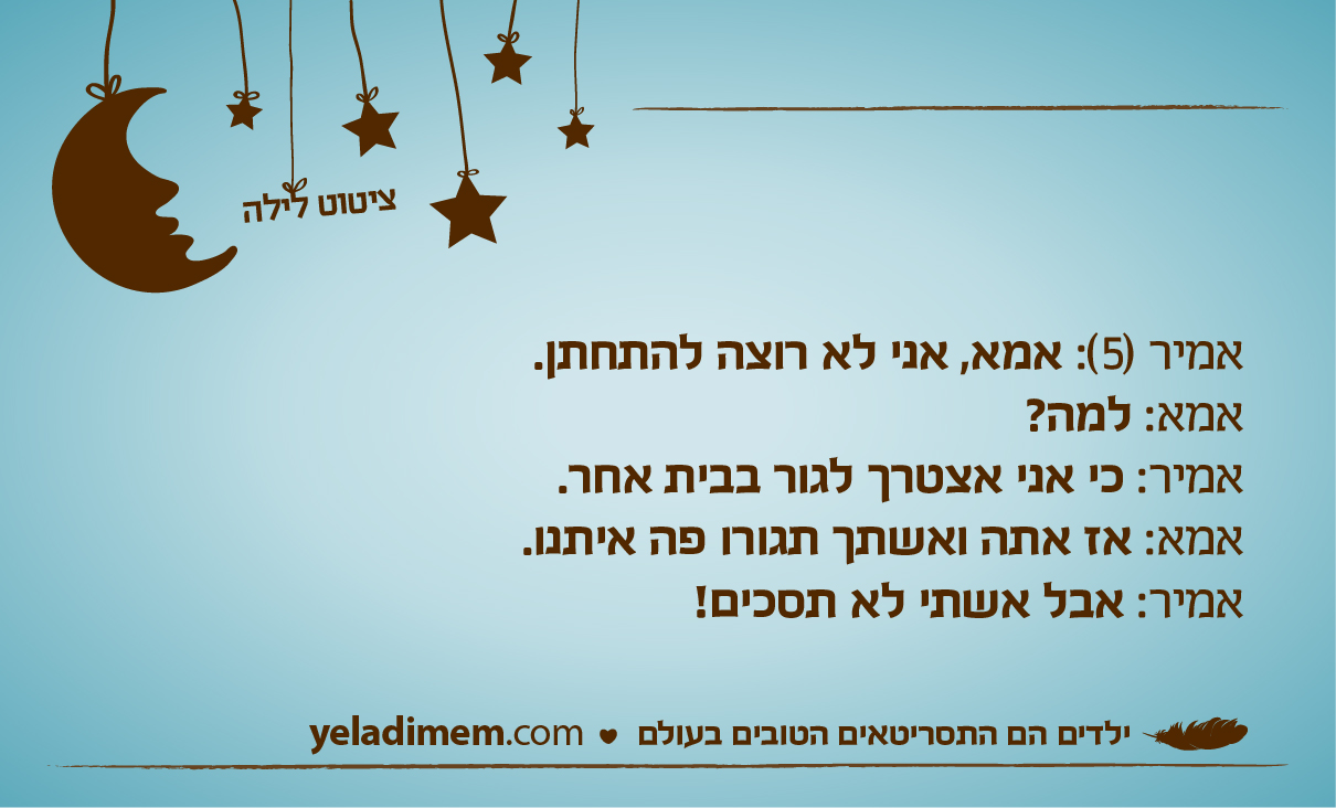 אמיר (5): אמא, אני לא רוצה להתחתן. אמא: למה? אמיר: כי אני אצטרך לגור בבית אחר. אמא: אז אתה ואשתך תגורו פה איתנו. אמיר: אבל אשתי לא תסכים!