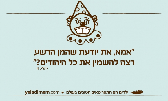 את יודעת שהמן הרשערצה להשמין את כל היהודים?”
יהלי, 4