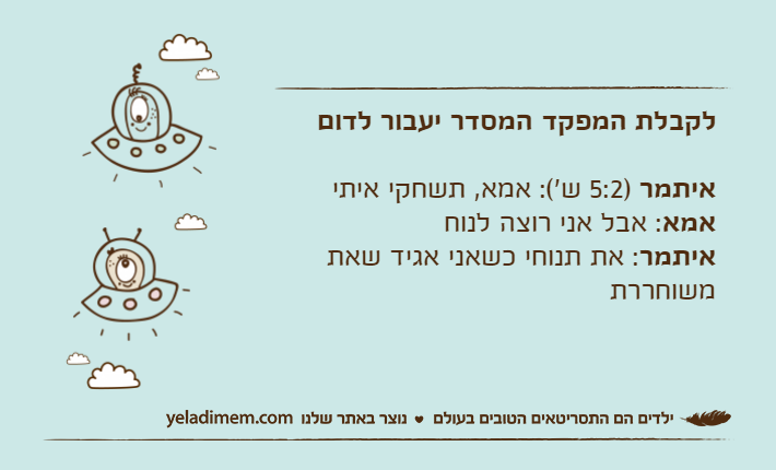 לקבלת המפקד המסדר יעבור לדוםאיתמר )5:2 ש'(: אמא, תשחקי איתיאמא: אבל אני רוצה לנוחאיתמר: את תנוחי כשאני אגיד שאת משוחררת