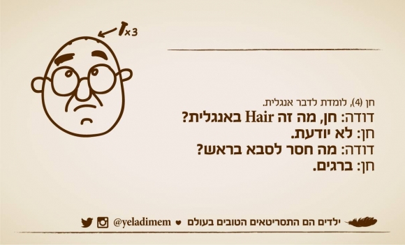 דודה: חן, מה זה HAIR באנגלית?

חן (4): לא יודעת

דודה: מה חסר לסבא בראש

חן: ברגים