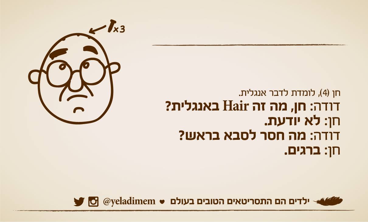 דודה: חן, מה זה HAIR באנגלית?

חן (4): לא יודעת

דודה: מה חסר לסבא בראש

חן: ברגים