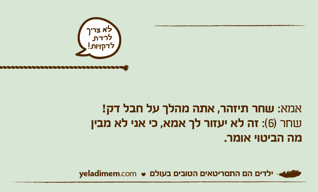 אמא: שחר תיזהר, אתה מהלך על חבל דק! שחר (6): זה לא יעזור לך אמא, כי אני לא מבין מה הביטוי אומר.