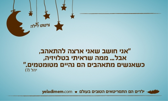 ”אני חושב שאני ארצה להתאהב, אבל... ממה שראיתי בטלויזיה, כשאנשים מתאהבים הם נהיים מטומטמים.”