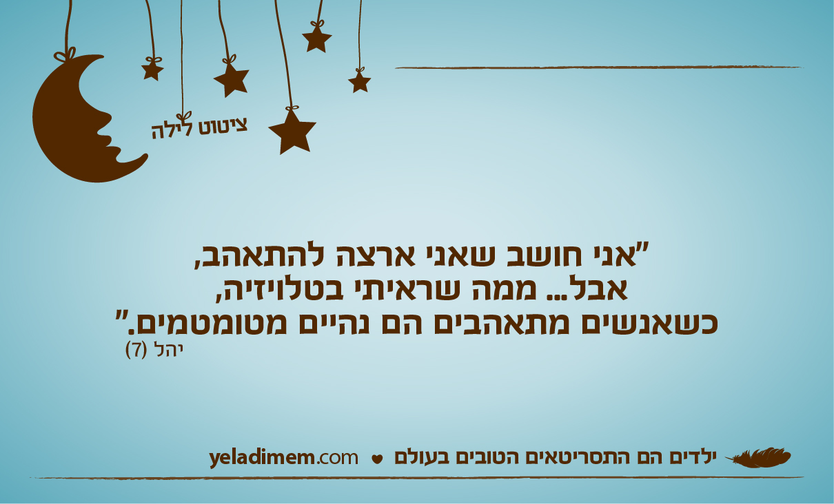 ”אני חושב שאני ארצה להתאהב, אבל... ממה שראיתי בטלויזיה, כשאנשים מתאהבים הם נהיים מטומטמים.”