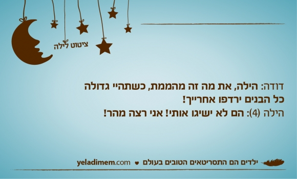 דודה: הילה, את מה זה מהממת, כשתהיי גדולה כל הבנים ירדפו אחרייך! הילה (4): הם לא ישיגו אותי! אני רצה מהר!