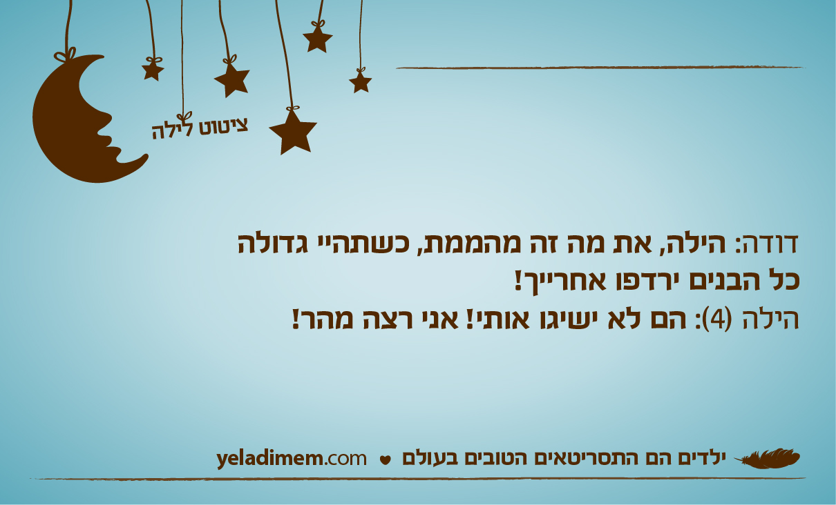 דודה: הילה, את מה זה מהממת, כשתהיי גדולה כל הבנים ירדפו אחרייך! הילה (4): הם לא ישיגו אותי! אני רצה מהר!