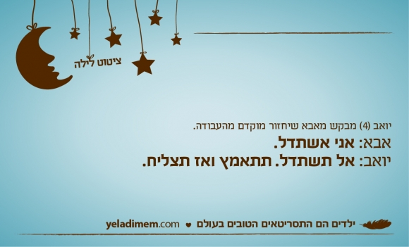 יואב (4) מבקש מאבא שיחזור מוקדם מהעבודה. אבא: אני אשתדל. יואב: אל תשתדל. תתאמץ ואז תצליח.