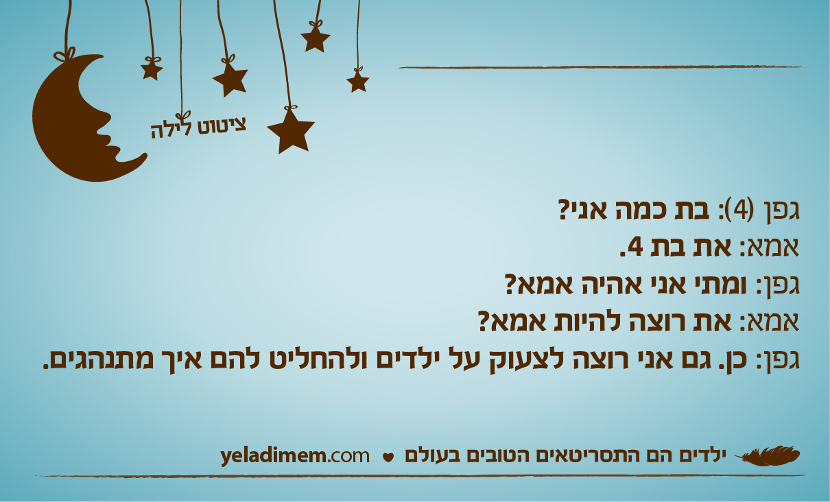 גפן (4): בת כמה אני? אמא: את בת 4. גפן: ומתי אני אהיה אמא? אמא: את רוצה להיות אמא? גפן: כן. גם אני רוצה לצעוק על ילדים ולהחליט להם איך מתנהגים.