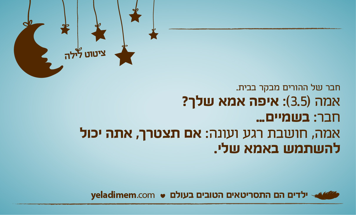 חבר של ההורים מבקר בבית. אמה (3.5): איפה אמא שלך? חבר: בשמיים... אמה, חושבת רגע ועונה: אם תצטרך, אתה יכול להשתמש באמא שלי.