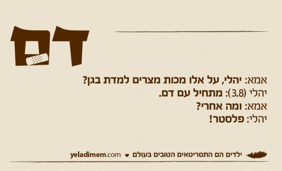 אמא: יהלי, על אלו מכות מצרים למדת בגן? יהלי (3.8): מתחיל עם דם. אמא: ומה אחרי? יהלי: פלסטר!