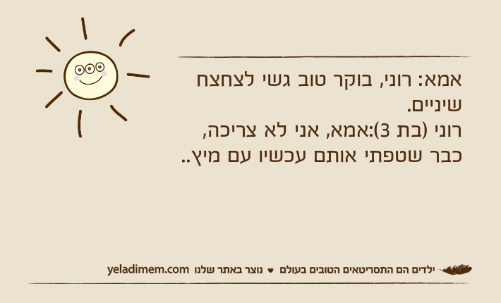 אמא: רוני, בוקר טוב גשי לצחצח שיניים.רוני )בת 3(:אמא, אני לא צריכה, כבר שטפתי אותם עכשיו עם מיץ..