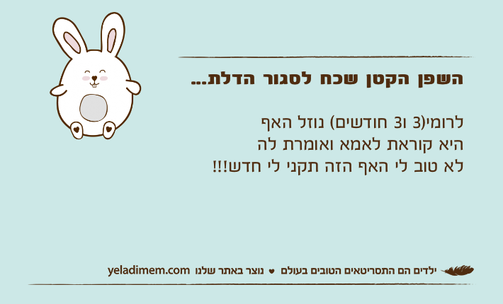 השפן הקטן שכח לסגור הדלת...לרומי)3 ו3 חודשים( נוזל האףהיא קוראת לאמא ואומרת להלא טוב לי האף הזה תקני לי חדש!!!
