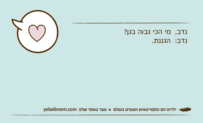 נדב,  מי הכי גבוה בגן? נדב:  הגננת.