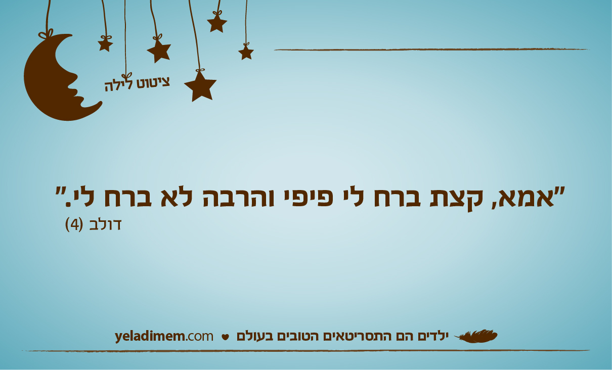 “אמא, קצת ברח לי פיפי והרבה לא ברח לי.”
דולב, 4