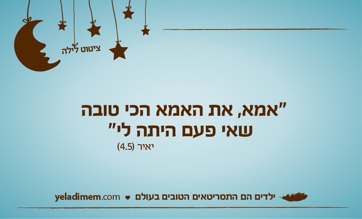 ״ אמא, את האמא הכי טובה שאי פעם היתה לי ״
יאיר (4.5)