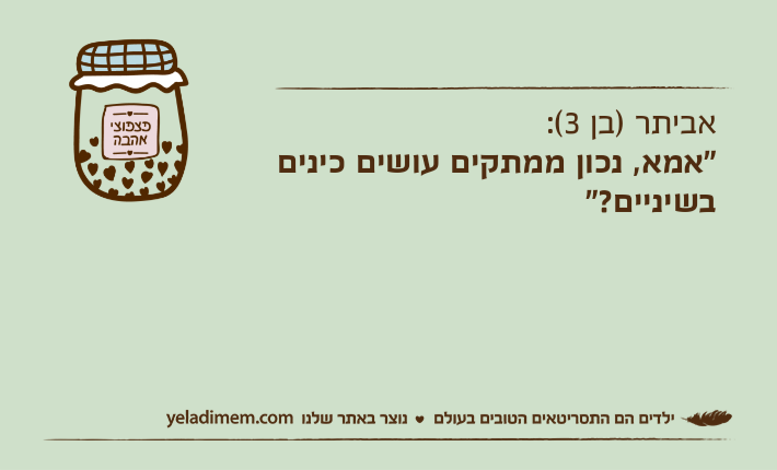 אביתר )בן 3(:"אמא, נכון ממתקים עושים כינים בשיניים?"