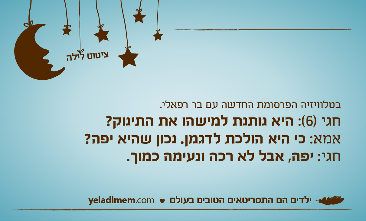 בטלוויזיה הפרסומת החדשה עם בר רפאלי. חגי (6): היא נותנת למישהו את התינוק? אמא: כי היא הולכת לדגמן. נכון שהיא יפה? חגי: יפה, אבל לא רכה ונעימה כמוך.