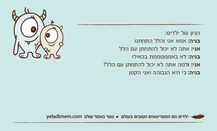 הגיון של ילדים:בניה: אמא אני והלל התחתנואני: אתה לא יכול להתחתן עם הללבניה: לא באמממממת בכאילואני: ולמה אתה לא יכול להתחתן עם הלל?בניה: כי היא הגבוהה ואני הקטן