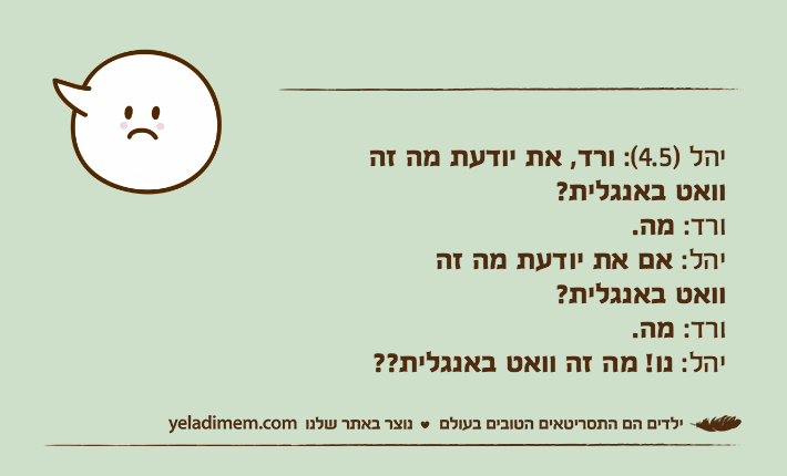 יהל )4.5(: ורד, את יודעת מה זהוואט באנגלית?ורד: מה.יהל: אם את יודעת מה זהוואט באנגלית?ורד: מה. יהל: נו! מה זה וואט באנגלית??