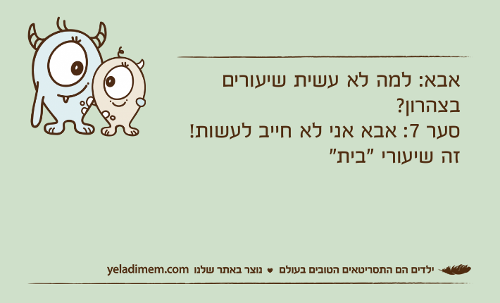 אבא: למה לא עשית שיעורים בצהרון? סער 7: אבא אני לא חייב לעשות! זה שיעורי "בית"
