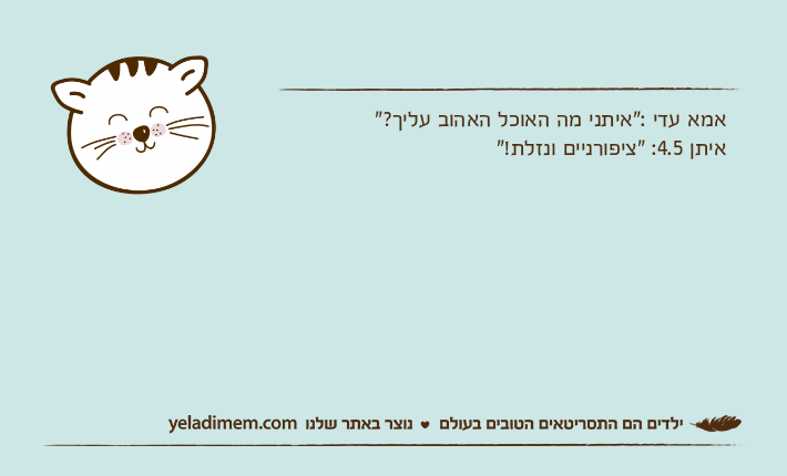 אמא עדי :"איתני מה האוכל האהוב עליך?" איתן 4.5: "ציפורניים ונזלת!"